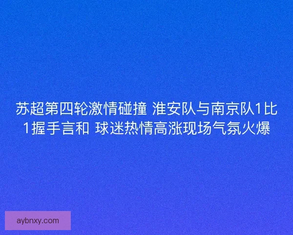 苏超第四轮激情碰撞 淮安队与南京队1比1握手言和 球迷热情高涨现场气氛火爆