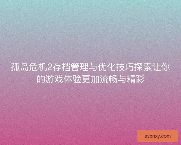 孤岛危机2存档管理与优化技巧探索让你的游戏体验更加流畅与精彩