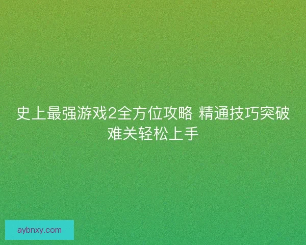 史上最强游戏2全方位攻略 精通技巧突破难关轻松上手