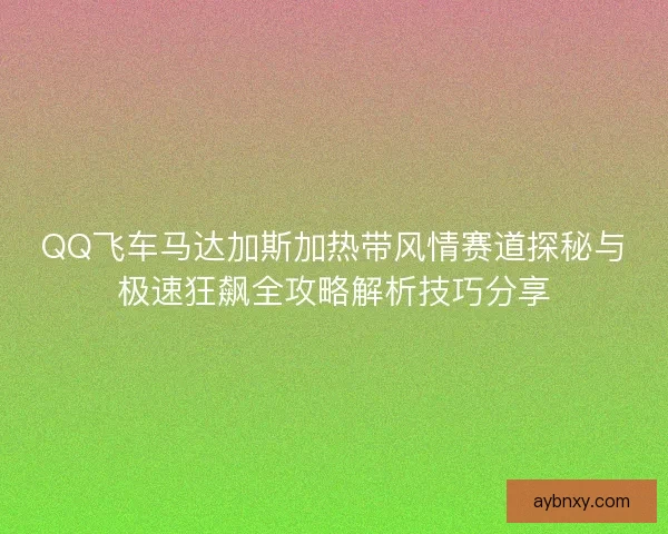 QQ飞车马达加斯加热带风情赛道探秘与极速狂飙全攻略解析技巧分享