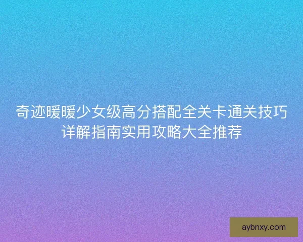 奇迹暖暖少女级高分搭配全关卡通关技巧详解指南实用攻略大全推荐