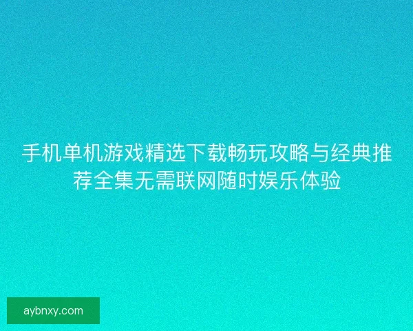 手机单机游戏精选下载畅玩攻略与经典推荐全集无需联网随时娱乐体验