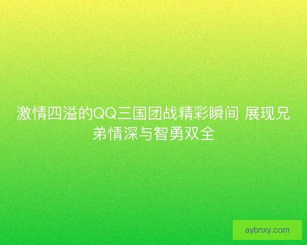 激情四溢的QQ三国团战精彩瞬间 展现兄弟情深与智勇双全