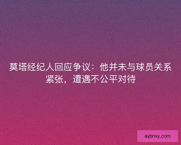 莫塔经纪人回应争议：他并未与球员关系紧张，遭遇不公平对待