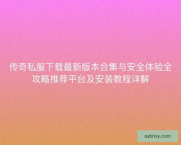 传奇私服下载最新版本合集与安全体验全攻略推荐平台及安装教程详解 传奇私服下载最新版本合集与安全体验全攻略推荐平台及安装教程详解