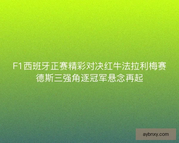 F1西班牙正赛精彩对决红牛法拉利梅赛德斯三强角逐冠军悬念再起