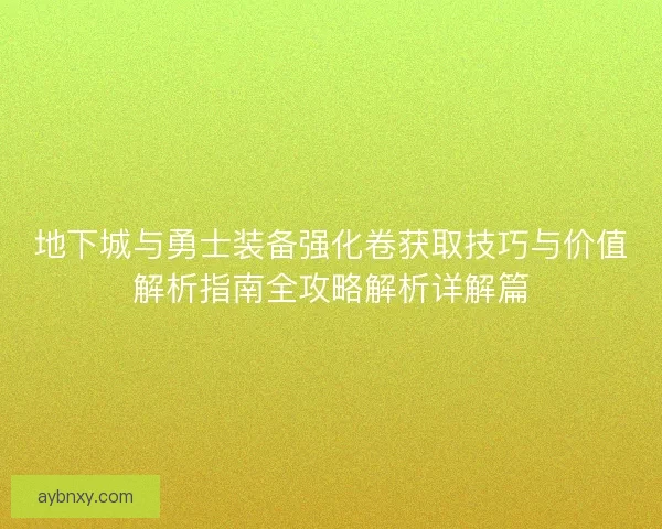 地下城与勇士装备强化卷获取技巧与价值解析指南全攻略解析详解篇