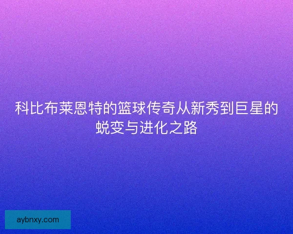 科比布莱恩特的篮球传奇从新秀到巨星的蜕变与进化之路