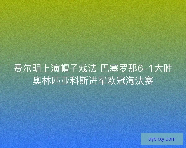 费尔明上演帽子戏法 巴塞罗那6-1大胜奥林匹亚科斯进军欧冠淘汰赛