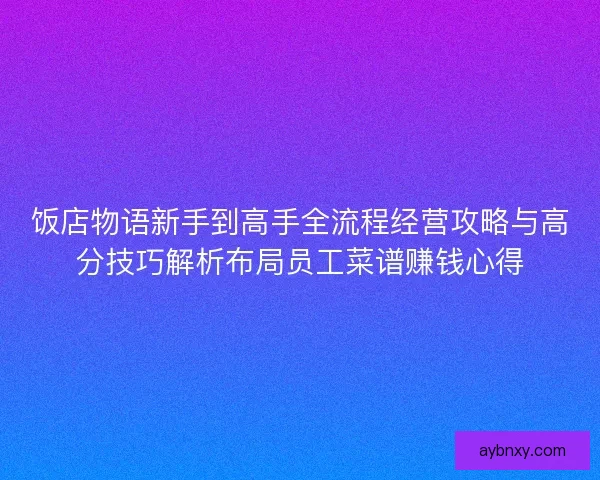 饭店物语新手到高手全流程经营攻略与高分技巧解析布局员工菜谱赚钱心得