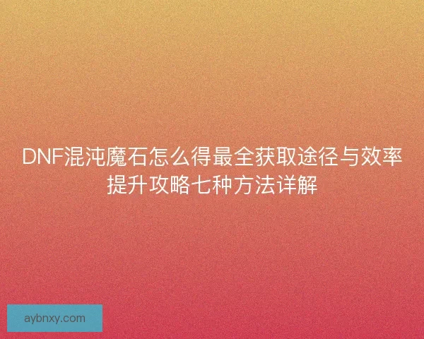 DNF混沌魔石怎么得最全获取途径与效率提升攻略七种方法详解