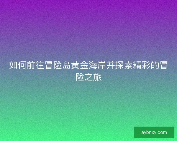 如何前往冒险岛黄金海岸并探索精彩的冒险之旅 如何前往冒险岛黄金海岸并探索精彩的冒险之旅