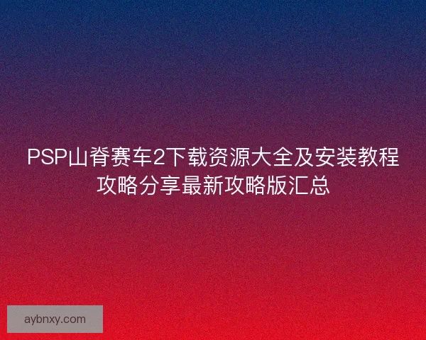 PSP山脊赛车2下载资源大全及安装教程攻略分享最新攻略版汇总