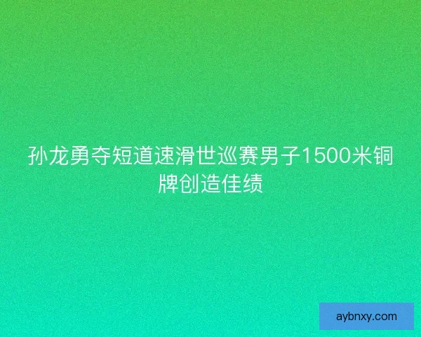 孙龙勇夺短道速滑世巡赛男子1500米铜牌创造佳绩 孙龙勇夺短道速滑世巡赛男子1500米铜牌创造佳绩
