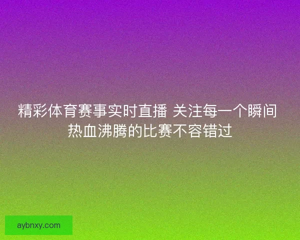 精彩体育赛事实时直播 关注每一个瞬间 热血沸腾的比赛不容错过 精彩体育赛事实时直播 关注每一个瞬间 热血沸腾的比赛不容错过