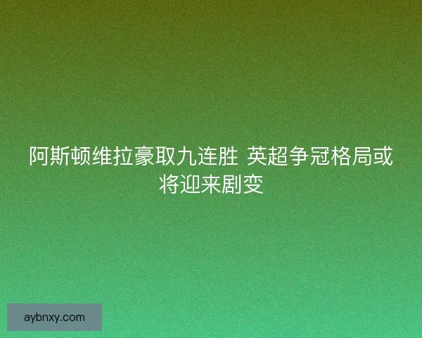 阿斯顿维拉豪取九连胜 英超争冠格局或将迎来剧变 阿斯顿维拉豪取九连胜 英超争冠格局或将迎来剧变