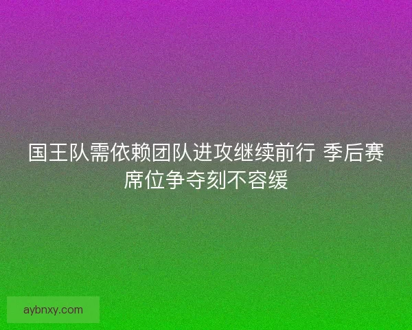 国王队需依赖团队进攻继续前行 季后赛席位争夺刻不容缓 国王队需依赖团队进攻继续前行 季后赛席位争夺刻不容缓