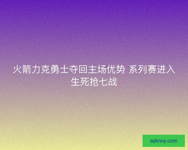 火箭力克勇士夺回主场优势 系列赛进入生死抢七战 火箭力克勇士夺回主场优势 系列赛进入生死抢七战