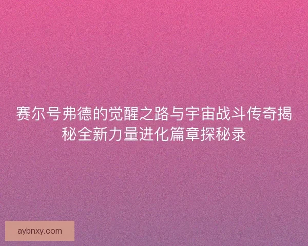 赛尔号弗德的觉醒之路与宇宙战斗传奇揭秘全新力量进化篇章探秘录 赛尔号弗德的觉醒之路与宇宙战斗传奇揭秘全新力量进化篇章探秘录