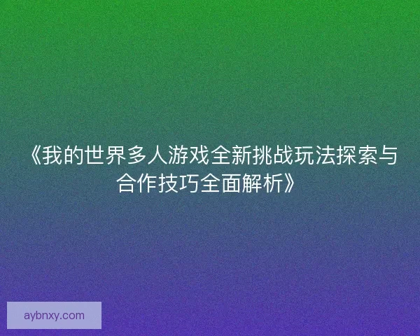 《我的世界多人游戏全新挑战玩法探索与合作技巧全面解析》